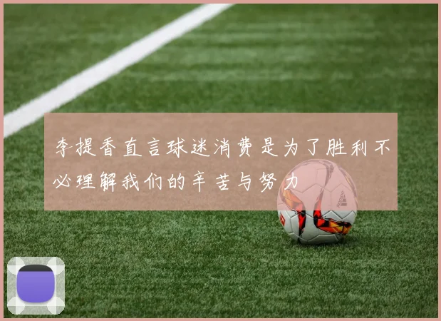 李提香直言球迷消费是为了胜利不必理解我们的辛苦与努力
