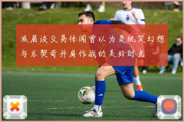 浓眉谈交易传闻曾以为是玩笑幻想与东契奇并肩作战的美好时光