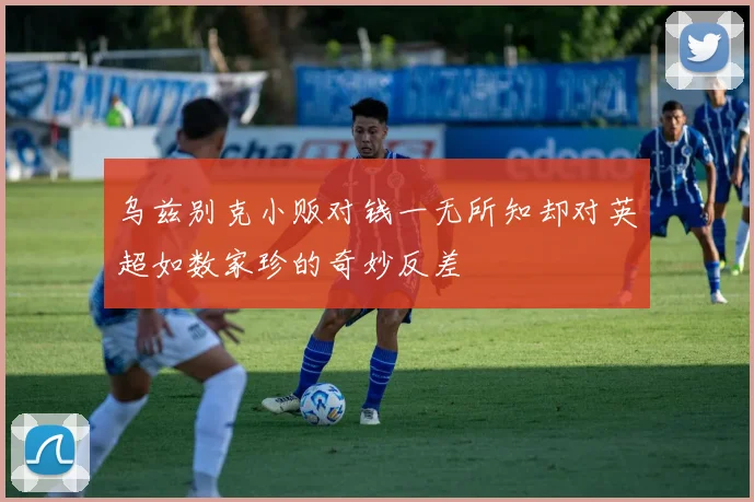 乌兹别克小贩对钱一无所知却对英超如数家珍的奇妙反差