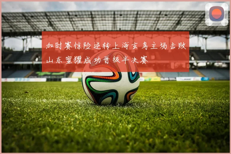 加时赛惊险逆转上海玄鸟主场击败山东蜜獾成功晋级半决赛