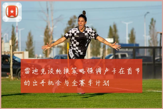 雷迪克谈轮换策略强调卢卡在首节的出手机会与全赛季计划